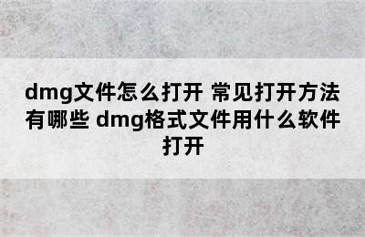 dmg文件怎么打开 常见打开方法有哪些 dmg格式文件用什么软件打开